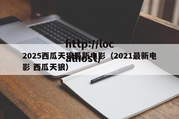 2025西瓜天狼最新电影（2021最新电影 西瓜天狼）