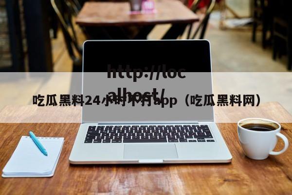 吃瓜黑料24小时不打app（吃瓜黑料网）