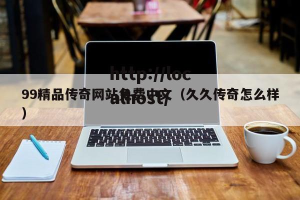 99精品传奇网站免费中文（久久传奇怎么样）