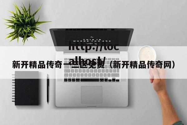 新开精品传奇一三区免费(新开精品传奇网)