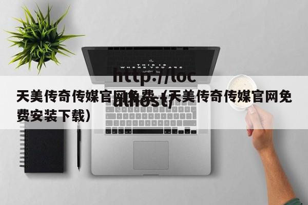 天美传奇传媒官网免费（天美传奇传媒官网免费安装下载）