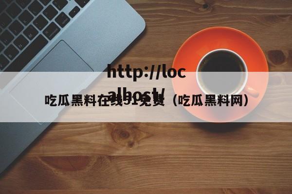 吃瓜黑料在线51免费（吃瓜黑料网）
